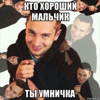 кто хороший мальчик ты умничка