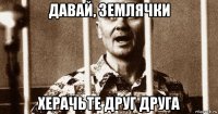 давай, землячки херачьте друг друга