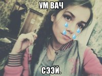 ум вач сээй.
