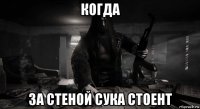 когда за стеной сука стоент