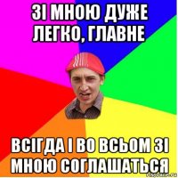 зі мною дуже легко, главне всігда і во всьом зі мною соглашаться