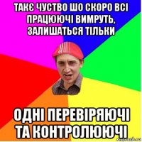 такє чуство шо скоро всі працюючі вимруть, залишаться тільки одні перевіряючі та контролюючі