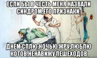 если бы в честь меня назвали синдром,его признаки: днем сплю,ночью жру,люблю котов,ненавижу пешеходов