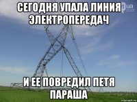 сегодня упала линия электропередач и ее повредил петя параша