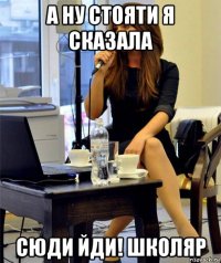 а ну стояти я сказала сюди йди! школяр