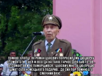  помню, хлопцi, як роман шухевич попросил ему цюцюрку отсмоктати, так я ж всегда на такое гарное дiло був готов... отсомоктав и не поморщився... шухевич мне за цю працю шмат сала нэмэцького подарив... до сих пор помню его смачний вкус...
