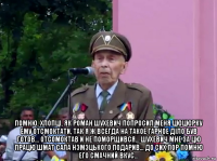  помню, хлопцi, як роман шухевич попросил меня цюцюрку ему отсмоктати, так я ж всегда на такое гарное дiло був готов... отсомоктав и не поморщився... шухевич мне за цю працю шмат сала нэмэцького подарив... до сих пор помню его смачний вкус...