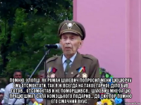  помню, хлопцi, як роман шухевич попросил мени цюцюрку ему отсмоктати, так я ж всегда на такое гарное дiло був готов... отсомоктав и не поморщився... шухевич мне за цю працю шмат сала нэмэцького подарив... до сих пор помню его смачний вкус...