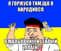 я горжуся тим,що я народився в мальовничій і гарній україні
