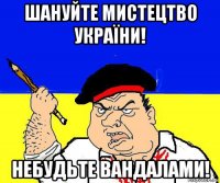 шануйте мистецтво україни! небудьте вандалами!