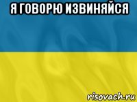 я говорю извиняйся 