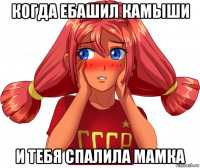 когда ебашил камыши и тебя спалила мамка