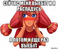 сейчас меня выебут и я распадусь а потом и еще раз выебут