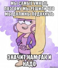 мы самые умные, поэтому мы решили что мы должны подохнуть значит нам так и надо