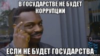 в государстве не будет коррупции если не будет государства