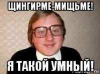 щингирме-мищьме! я такой умный!