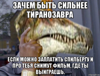 зачем быть сильнее тиранозавра если можно заплатить спилбергу и про тебя снимут фильм, где ты выиграешь.