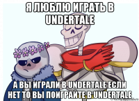 я люблю играть в undertale а вы играли в undertale если нет то вы поиграйте в undertale
