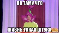 по таму что жизнь такая штука