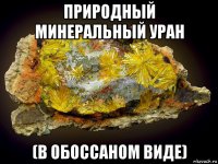 природный минеральный уран (в обоссаном виде)