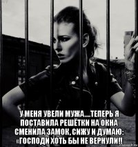  у меня увели мужа....теперь я поставила решётки на окна сменила замок, сижу и думаю: «господи хоть бы не вернули!!