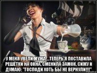  у меня увели мужа....теперь я поставила решётки на окна, сменила замок, сижу и думаю: "господи хоть бы не вернули!!!"