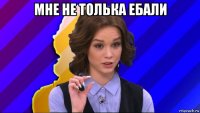 мне не толька ебали 