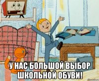  у нас большой выбор школьной обуви!