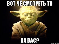 вот чё смотреть то на вас?