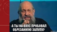  -а ты на вкус пробовал обрезанную залупу?