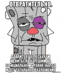 oтвратительно. давайте еще лесбухам жениться разрешим на официальном уровне. народ ждёт тотальное разложение