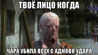 твоё лицо когда чара убила всех с адново удара