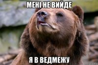 мені не вийде я в ведмежу