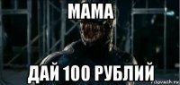 мама дай 100 рублий