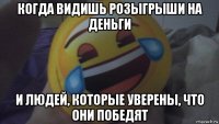 когда видишь розыгрыши на деньги и людей, которые уверены, что они победят