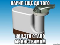 парил ещё до того как это стало мэйнстримом