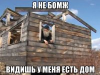 я не бомж видишь у меня есть дом