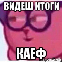 видеш итоги каеф