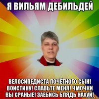 я вильям дебильдей велосипедиста почётного сын! воистину! славьте меня! чмочки вы сраные! заебись блядь нахуй!