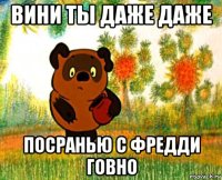 вини ты даже даже посранью с фредди говно