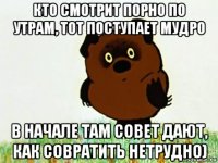 кто смотрит порно по утрам, тот поступает мудро в начале там совет дают, как совратить нетрудно)