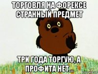торговля на форексе странный предмет три года торгую, а профита нет...