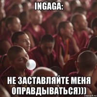 ingaga: не заставляйте меня оправдываться)))