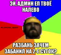 эй, админ еп твоё налево разбань зачем забанил на 2-е суток?