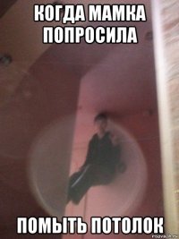 когда мамка попросила помыть потолок