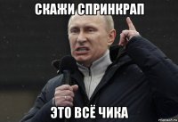 скажи спринкрап это всё чика