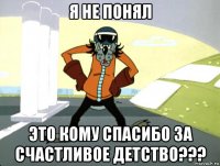 я не понял это кому спасибо за счастливое детство???
