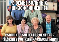в семье больных шизофринией нет psichikos sveikatos centras - šeškinės poliklinika спасет мир