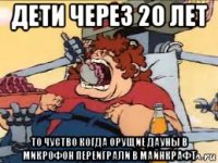 дети через 20 лет то чуство когда орущие дауны в микрофон переиграли в майнкрафт