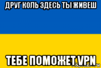 друг коль здесь ты живеш тебе поможет vpn